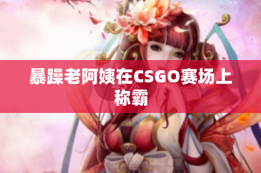 暴躁老阿姨在CSGO赛场上称霸