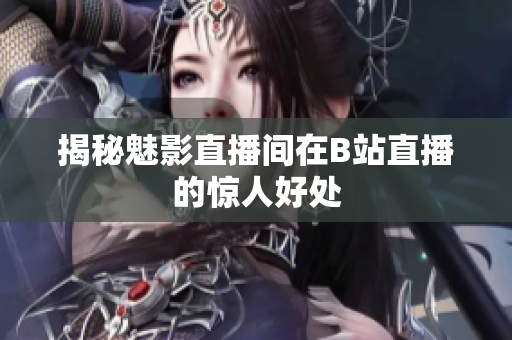 揭秘魅影直播间在B站直播的惊人好处