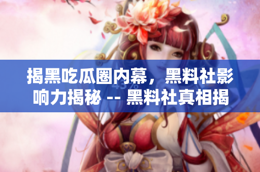 揭黑吃瓜圈内幕，黑料社影响力揭秘 -- 黑料社真相揭露：揭露黑幕、解密影响力