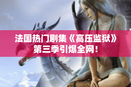 法国热门剧集《高压监狱》第三季引爆全网！