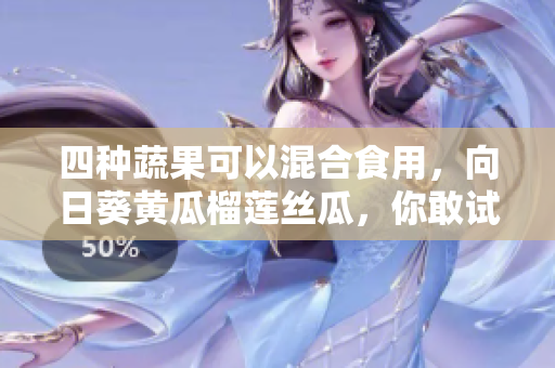 四种蔬果可以混合食用，向日葵黄瓜榴莲丝瓜，你敢试吗？