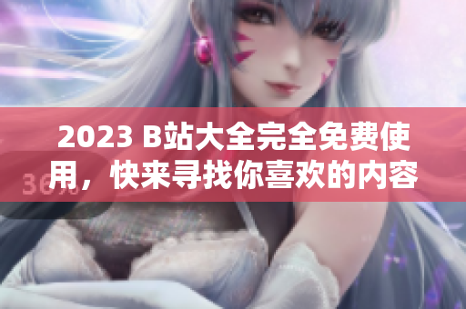 2023 B站大全完全免费使用，快来寻找你喜欢的内容！