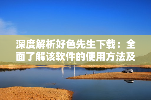 深度解析好色先生下载：全面了解该软件的使用方法及注意事项