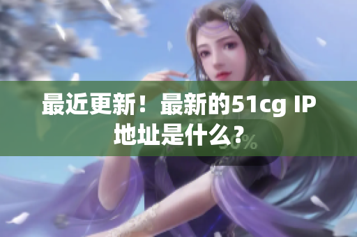最近更新！最新的51cg IP地址是什么？