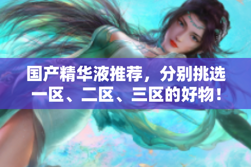 国产精华液推荐，分别挑选一区、二区、三区的好物！