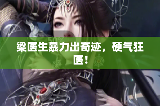 梁医生暴力出奇迹，硬气狂医！