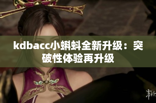 kdbacc小蝌蚪全新升级：突破性体验再升级