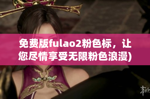 免费版fulao2粉色标，让您尽情享受无限粉色浪漫)