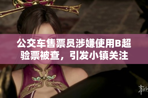公交车售票员涉嫌使用B超验票被查，引发小镇关注