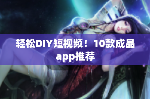 轻松DIY短视频！10款成品app推荐