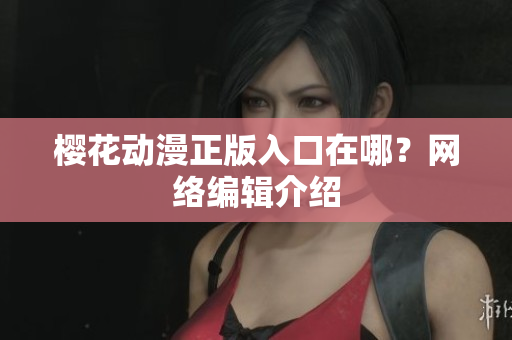 樱花动漫正版入口在哪？网络编辑介绍