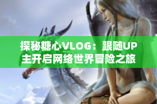 探秘糖心VLOG：跟随UP主开启网络世界冒险之旅