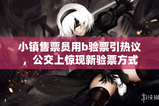 小镇售票员用b验票引热议，公交上惊现新验票方式
