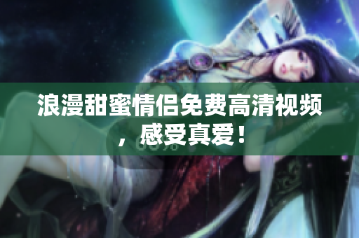 浪漫甜蜜情侣免费高清视频，感受真爱！