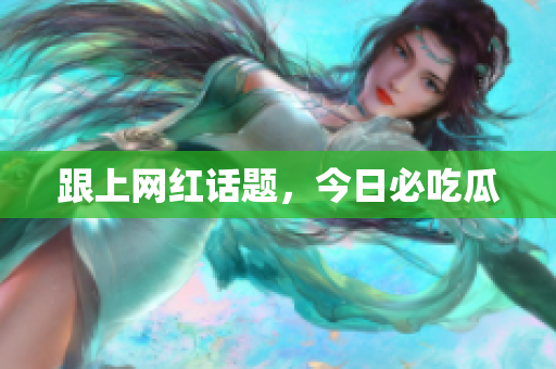 跟上网红话题，今日必吃瓜