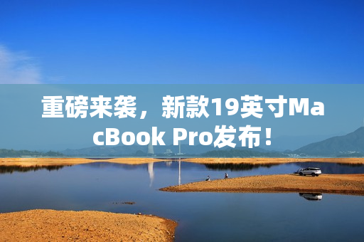 重磅来袭，新款19英寸MacBook Pro发布！