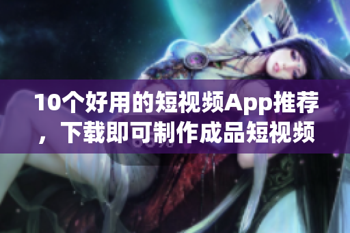 10个好用的短视频App推荐，下载即可制作成品短视频