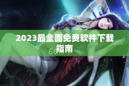 2023最全面免费软件下载指南