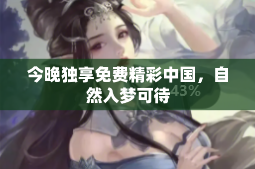 今晚独享免费精彩中国，自然入梦可待