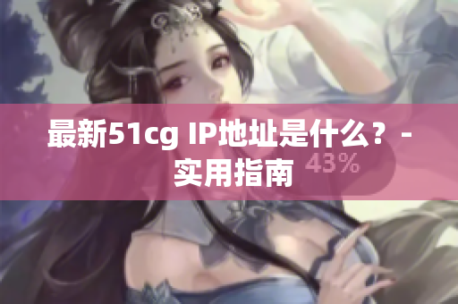 最新51cg IP地址是什么？- 实用指南