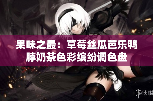果味之最：草莓丝瓜芭乐鸭脖奶茶色彩缤纷调色盘