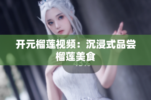 开元榴莲视频：沉浸式品尝榴莲美食