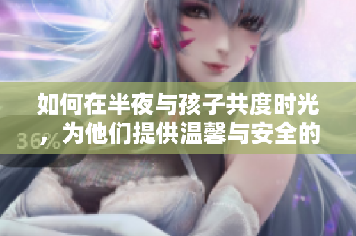 如何在半夜与孩子共度时光，为他们提供温馨与安全的氛围？