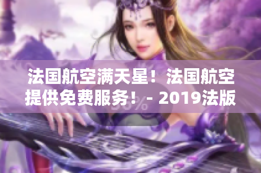 法国航空满天星！法国航空提供免费服务！- 2019法版