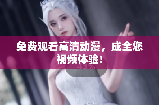 免费观看高清动漫，成全您视频体验！