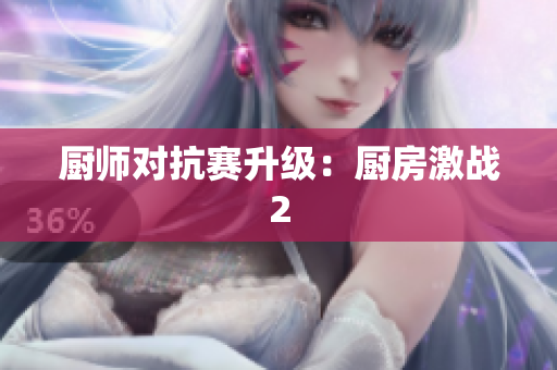 厨师对抗赛升级：厨房激战2
