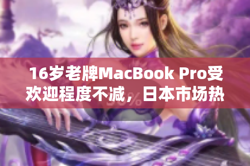 16岁老牌MacBook Pro受欢迎程度不减，日本市场热销
