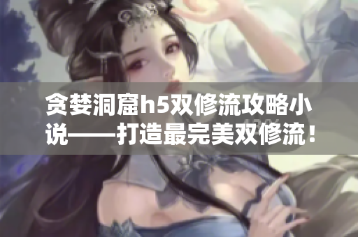 贪婪洞窟h5双修流攻略小说——打造最完美双修流！