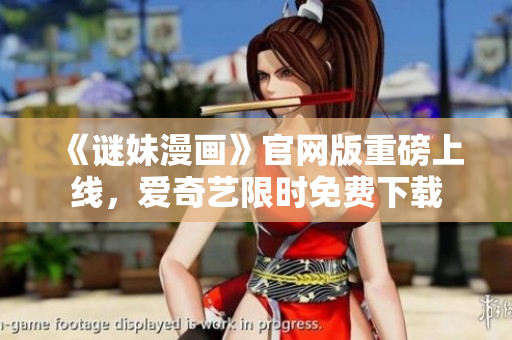 《谜妹漫画》官网版重磅上线，爱奇艺限时免费下载