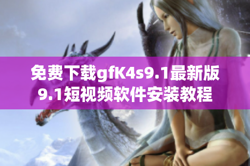 免费下载gfK4s9.1最新版9.1短视频软件安装教程