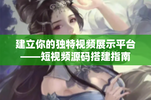 建立你的独特视频展示平台——短视频源码搭建指南