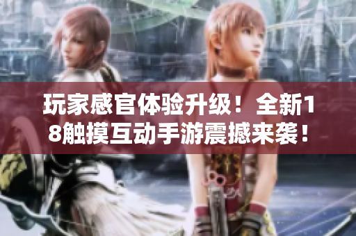 玩家感官体验升级！全新18触摸互动手游震撼来袭！