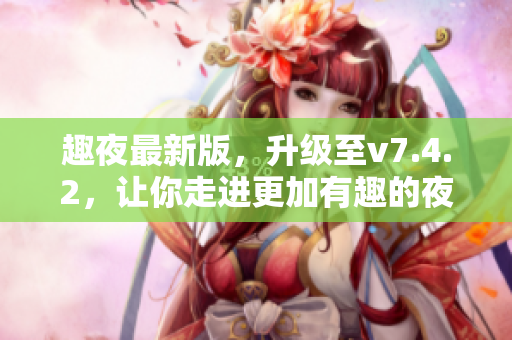 趣夜最新版，升级至v7.4.2，让你走进更加有趣的夜晚！