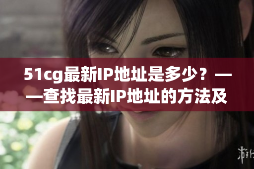 51cg最新IP地址是多少？——查找最新IP地址的方法及步骤
