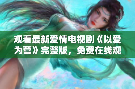 观看最新爱情电视剧《以爱为营》完整版，免费在线观看！