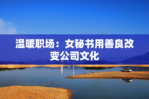 温暖职场：女秘书用善良改变公司文化