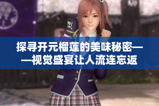 探寻开元榴莲的美味秘密——视觉盛宴让人流连忘返