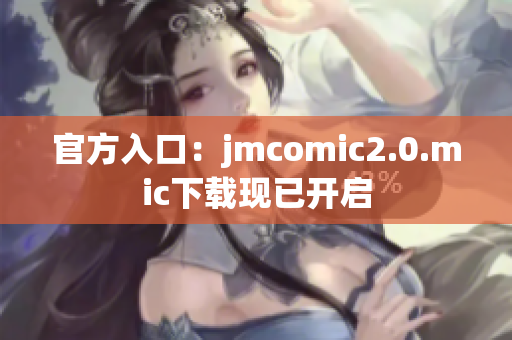 官方入口：jmcomic2.0.mic下载现已开启