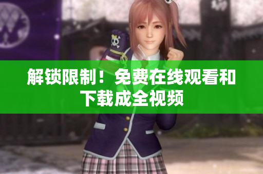 解锁限制！免费在线观看和下载成全视频
