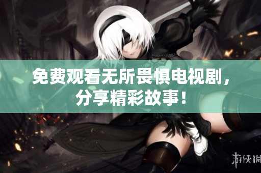 免费观看无所畏惧电视剧，分享精彩故事！