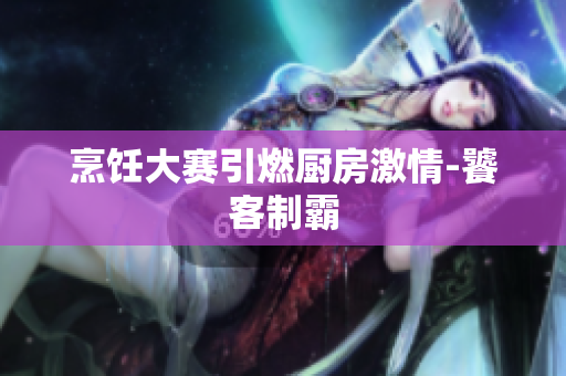 烹饪大赛引燃厨房激情-饕客制霸