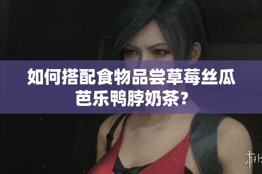 如何搭配食物品尝草莓丝瓜芭乐鸭脖奶茶？