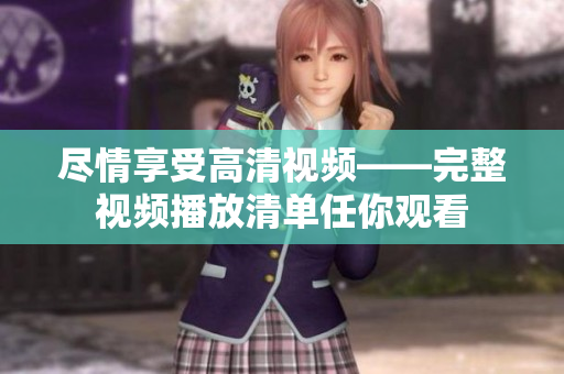 尽情享受高清视频——完整视频播放清单任你观看