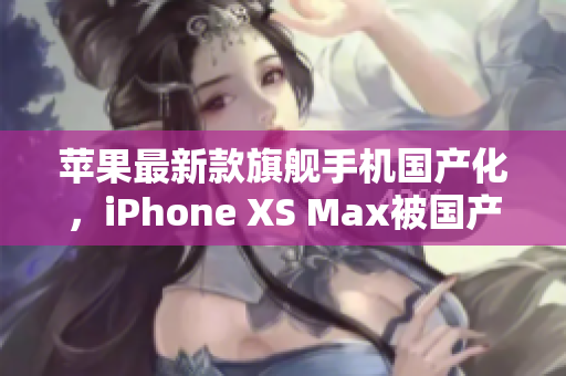 苹果最新款旗舰手机国产化，iPhone XS Max被国产化重生