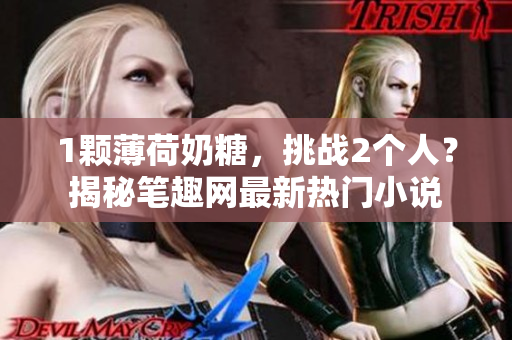 1颗薄荷奶糖，挑战2个人？揭秘笔趣网最新热门小说