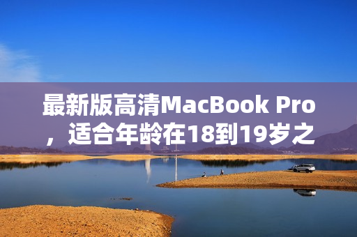 最新版高清MacBook Pro，适合年龄在18到19岁之间的用户。